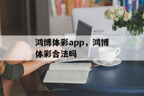 鸿博体彩app，鸿博体彩合法吗