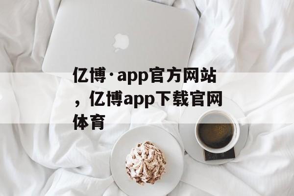 亿博·app官方网站，亿博app下载官网体育