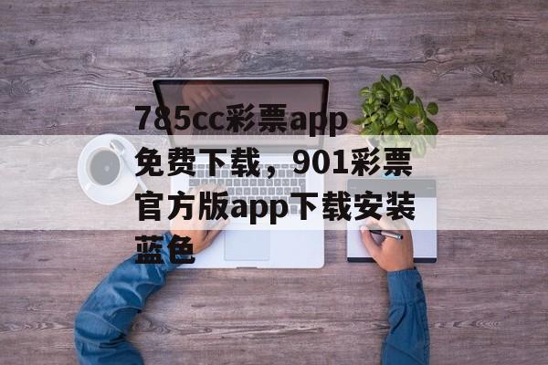 785cc彩票app免费下载，901彩票官方版app下载安装蓝色