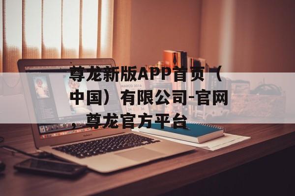 尊龙新版APP首页（中国）有限公司-官网，尊龙官方平台