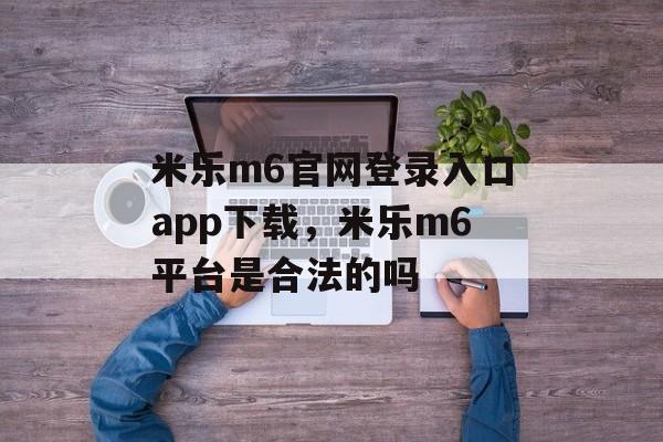 米乐m6官网登录入口app下载，米乐m6平台是合法的吗