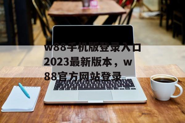 w88手机版登录入口2023最新版本，w88官方网站登录