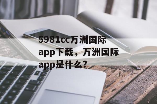 5981cc万洲国际app下载，万洲国际app是什么?