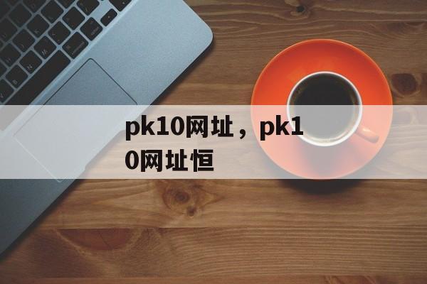 pk10网址，pk10网址恒