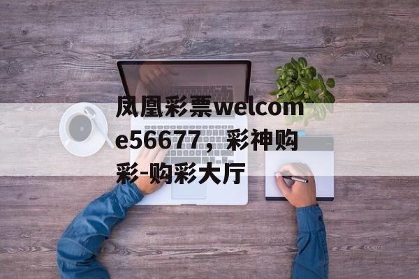 凤凰彩票welcome56677，彩神购彩-购彩大厅