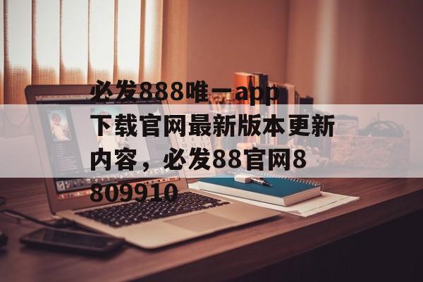 必发888唯一app下载官网最新版本更新内容，必发88官网8809910