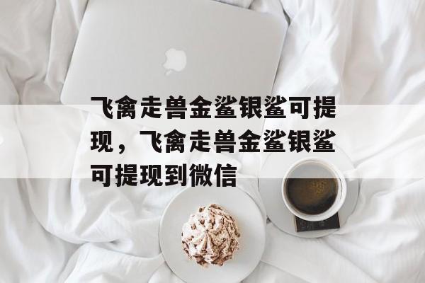 飞禽走兽金鲨银鲨可提现，飞禽走兽金鲨银鲨可提现到微信