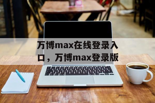 万博max在线登录入口，万博max登录版