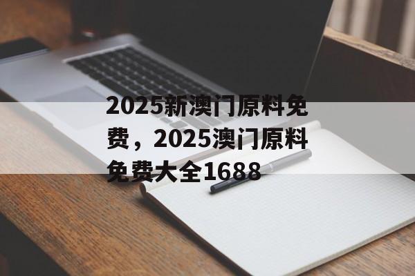 2025新澳门原料免费，2025澳门原料免费大全1688