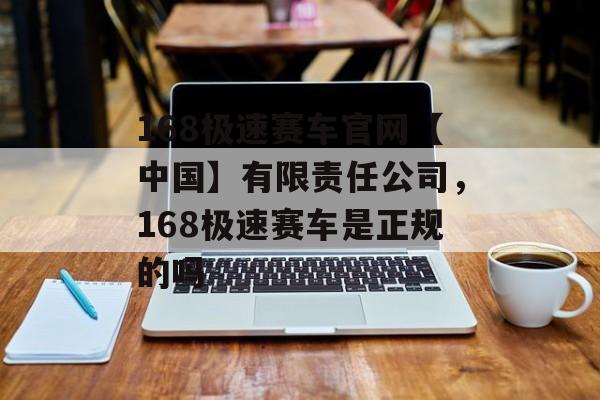 168极速赛车官网【中国】有限责任公司，168极速赛车是正规的吗