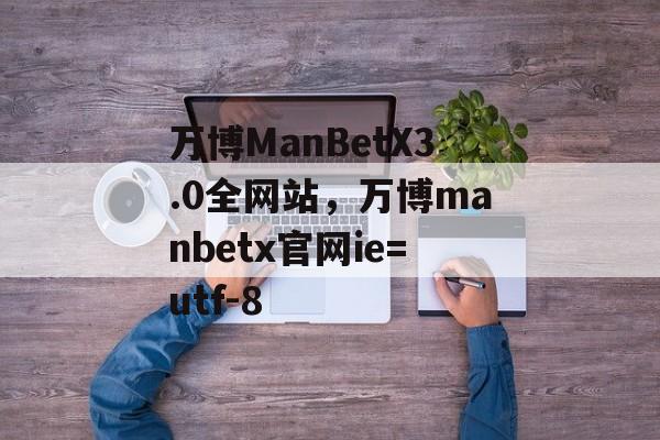 万博ManBetX3.0全网站，万博manbetx官网ie=utf-8