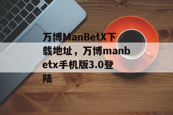 万博ManBetX下载地址，万博manbetx手机版3.0登陆