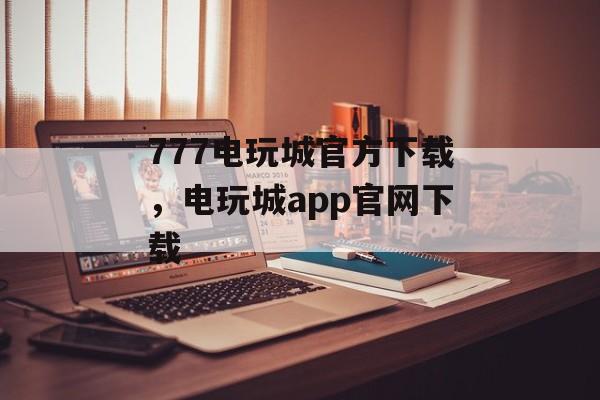 777电玩城官方下载，电玩城app官网下载