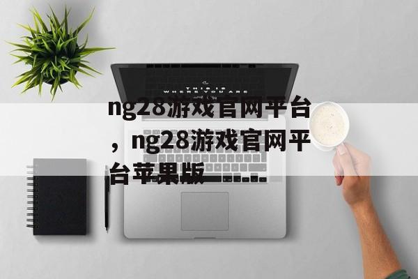 ng28游戏官网平台，ng28游戏官网平台苹果版