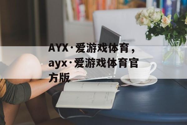 AYX·爱游戏体育，ayx·爱游戏体育官方版